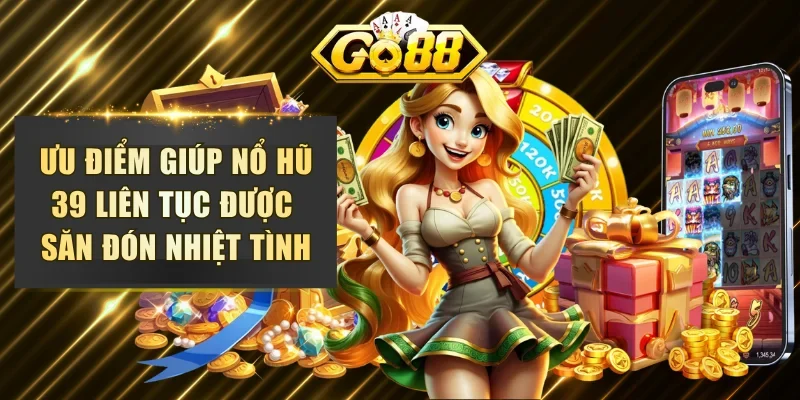 Ưu điểm giúp nổ hũ 39 liên tục được săn đón nhiệt tình